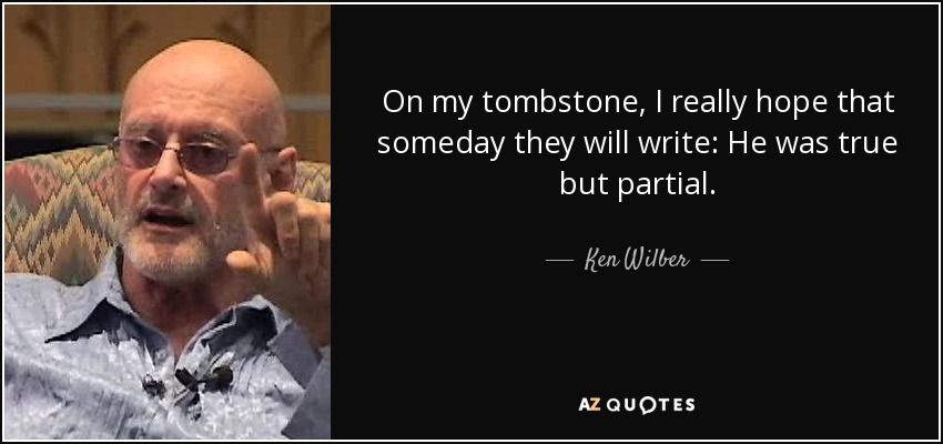 On my tombstone, I really hope that someday they will write: He was true but partial. - Ken Wilber
