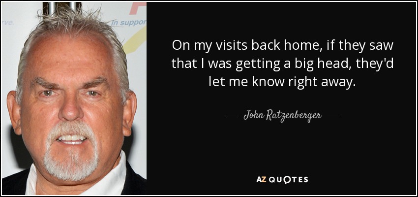 On my visits back home, if they saw that I was getting a big head, they'd let me know right away. - John Ratzenberger