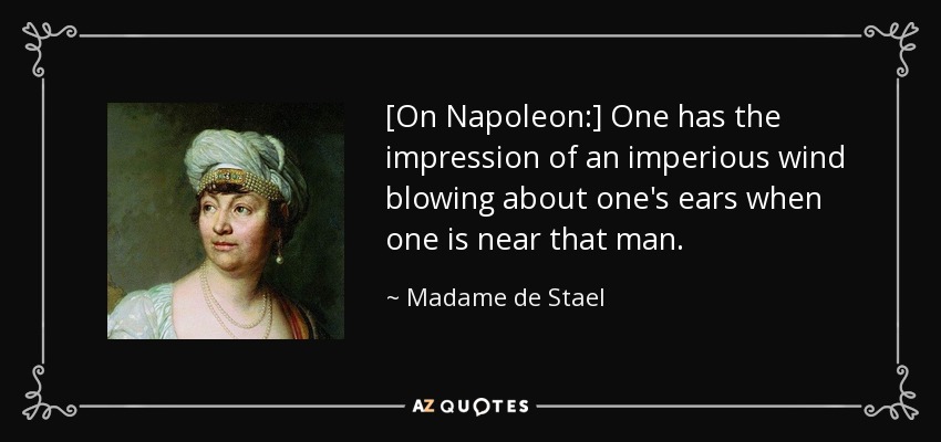 [On Napoleon:] One has the impression of an imperious wind blowing about one's ears when one is near that man. - Madame de Stael