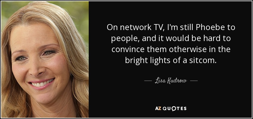 On network TV, I'm still Phoebe to people, and it would be hard to convince them otherwise in the bright lights of a sitcom. - Lisa Kudrow