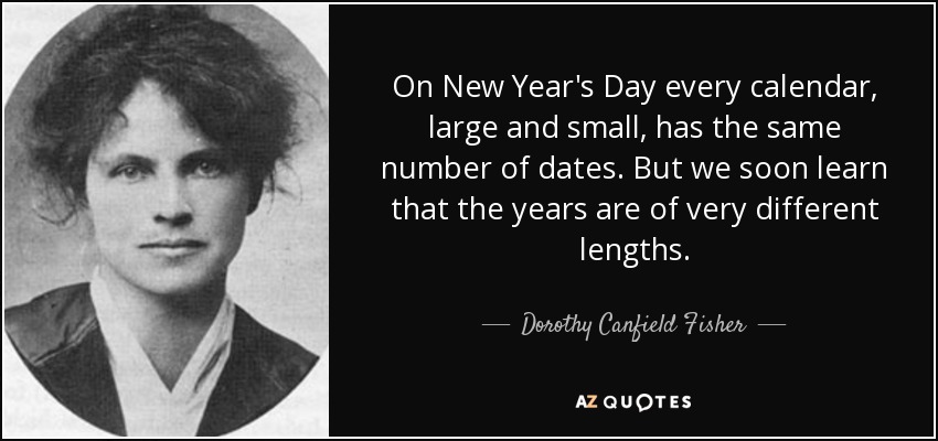 On New Year's Day every calendar, large and small, has the same number of dates. But we soon learn that the years are of very different lengths. - Dorothy Canfield Fisher