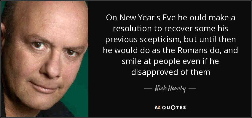 On New Year's Eve he ould make a resolution to recover some his previous scepticism, but until then he would do as the Romans do, and smile at people even if he disapproved of them - Nick Hornby