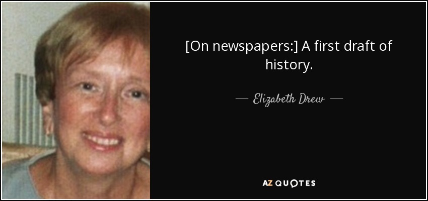 [On newspapers:] A first draft of history. - Elizabeth Drew