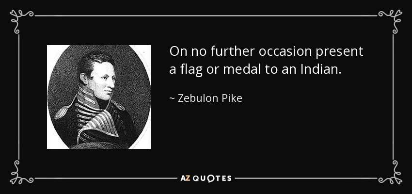 On no further occasion present a flag or medal to an Indian. - Zebulon Pike