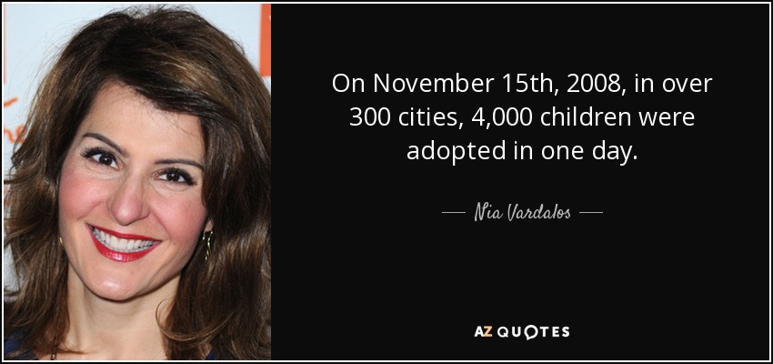 On November 15th, 2008, in over 300 cities, 4,000 children were adopted in one day. - Nia Vardalos