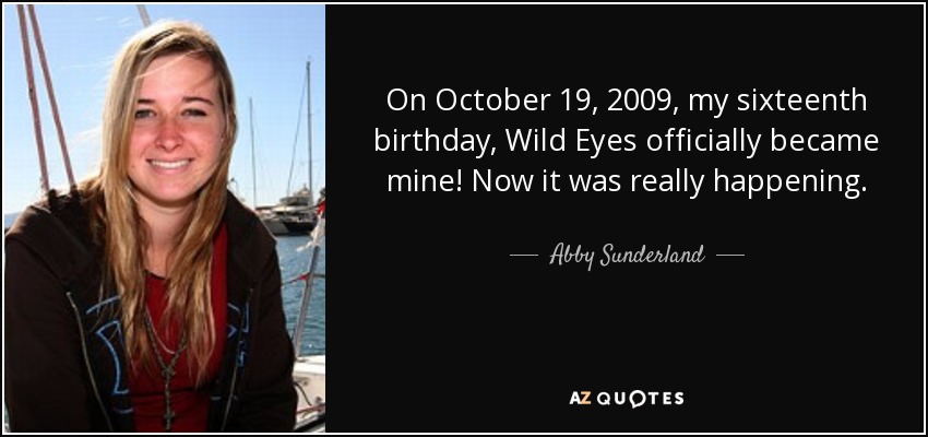 On October 19, 2009, my sixteenth birthday, Wild Eyes officially became mine! Now it was really happening. - Abby Sunderland