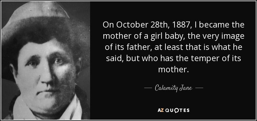 On October 28th, 1887, I became the mother of a girl baby, the very image of its father, at least that is what he said, but who has the temper of its mother. - Calamity Jane