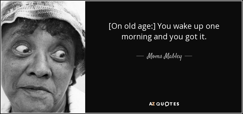 [On old age:] You wake up one morning and you got it. - Moms Mabley