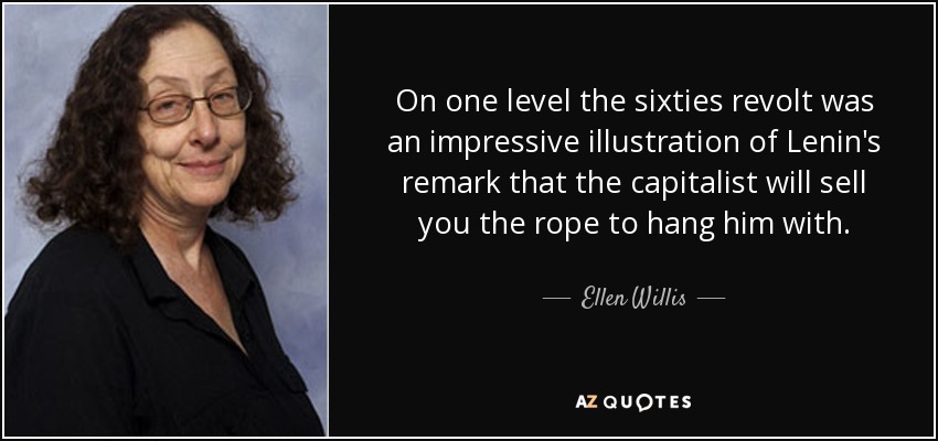 On one level the sixties revolt was an impressive illustration of Lenin's remark that the capitalist will sell you the rope to hang him with. - Ellen Willis