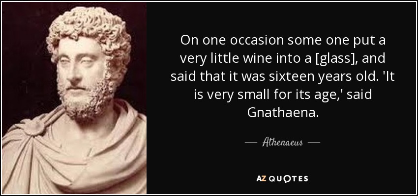 On one occasion some one put a very little wine into a [glass], and said that it was sixteen years old. 'It is very small for its age,' said Gnathaena. - Athenaeus