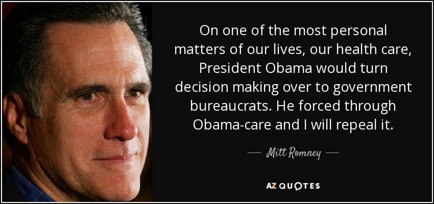 On one of the most personal matters of our lives, our health care, President Obama would turn decision making over to government bureaucrats. He forced through Obama-care and I will repeal it. - Mitt Romney