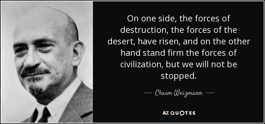 On one side, the forces of destruction, the forces of the desert, have risen, and on the other hand stand firm the forces of civilization, but we will not be stopped. - Chaim Weizmann