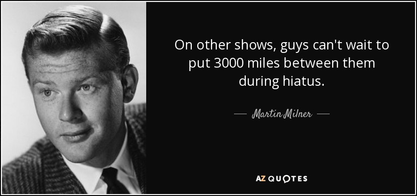 On other shows, guys can't wait to put 3000 miles between them during hiatus. - Martin Milner