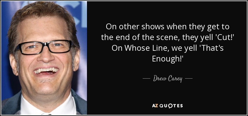 On other shows when they get to the end of the scene, they yell 'Cut!' On Whose Line, we yell 'That's Enough!' - Drew Carey
