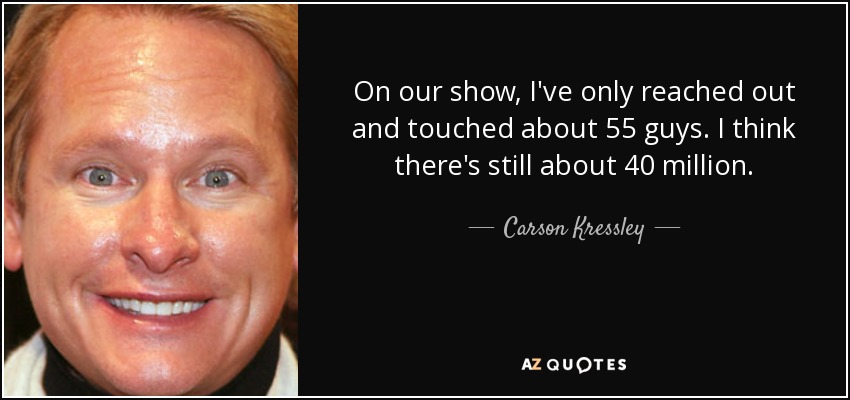On our show, I've only reached out and touched about 55 guys. I think there's still about 40 million. - Carson Kressley