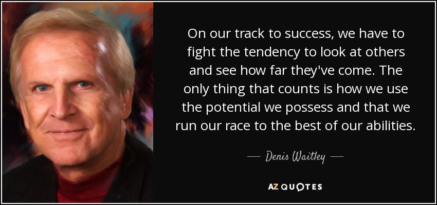 On our track to success, we have to fight the tendency to look at others and see how far they've come. The only thing that counts is how we use the potential we possess and that we run our race to the best of our abilities. - Denis Waitley