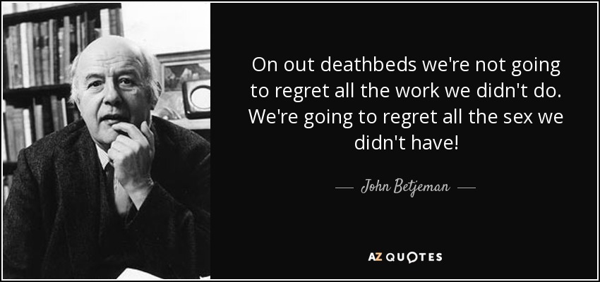 On out deathbeds we're not going to regret all the work we didn't do. We're going to regret all the sex we didn't have! - John Betjeman