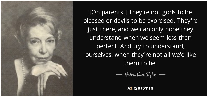 [On parents:] They're not gods to be pleased or devils to be exorcised. They're just there, and we can only hope they understand when we seem less than perfect. And try to understand, ourselves, when they're not all we'd like them to be. - Helen Van Slyke