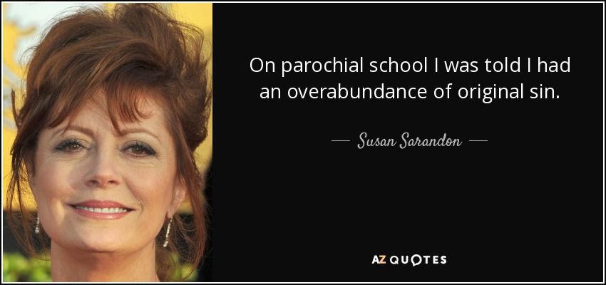 On parochial school I was told I had an overabundance of original sin. - Susan Sarandon