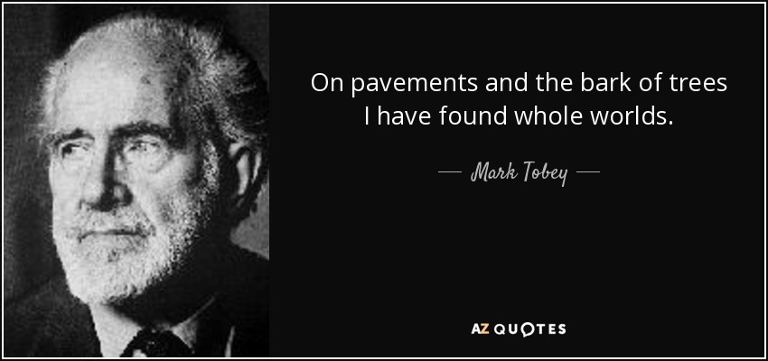 On pavements and the bark of trees I have found whole worlds. - Mark Tobey