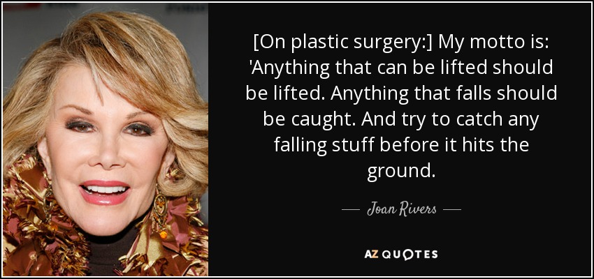 [On plastic surgery:] My motto is: 'Anything that can be lifted should be lifted. Anything that falls should be caught. And try to catch any falling stuff before it hits the ground. - Joan Rivers