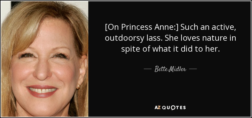 [On Princess Anne:] Such an active, outdoorsy lass. She loves nature in spite of what it did to her. - Bette Midler