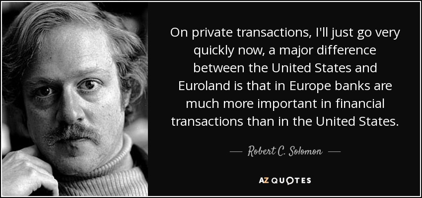 On private transactions, I'll just go very quickly now, a major difference between the United States and Euroland is that in Europe banks are much more important in financial transactions than in the United States. - Robert C. Solomon
