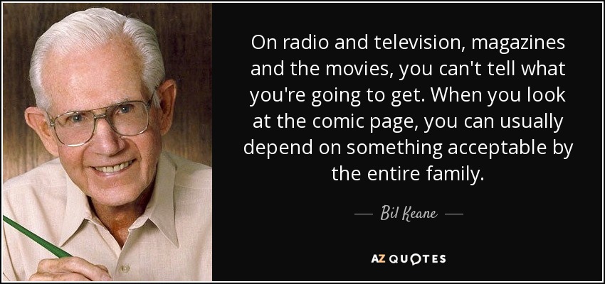 On radio and television, magazines and the movies, you can't tell what you're going to get. When you look at the comic page, you can usually depend on something acceptable by the entire family. - Bil Keane