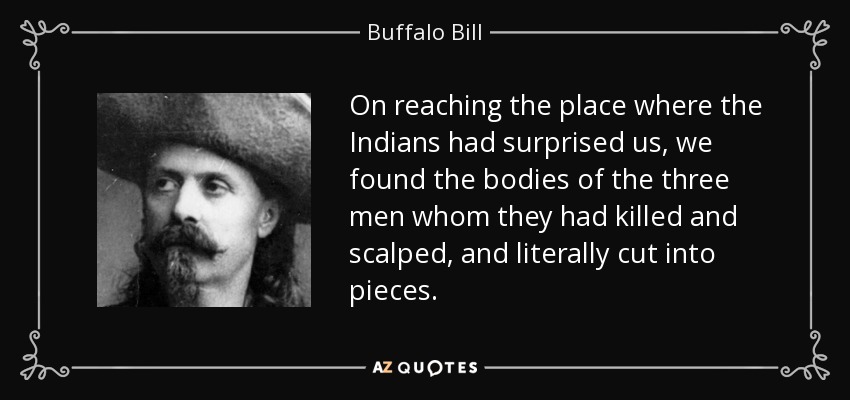 On reaching the place where the Indians had surprised us, we found the bodies of the three men whom they had killed and scalped, and literally cut into pieces. - Buffalo Bill