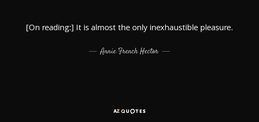 [On reading:] It is almost the only inexhaustible pleasure. - Annie French Hector
