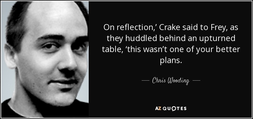 On reflection,’ Crake said to Frey, as they huddled behind an upturned table, ‘this wasn’t one of your better plans. - Chris Wooding