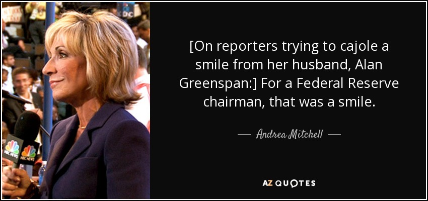 [On reporters trying to cajole a smile from her husband, Alan Greenspan:] For a Federal Reserve chairman, that was a smile. - Andrea Mitchell