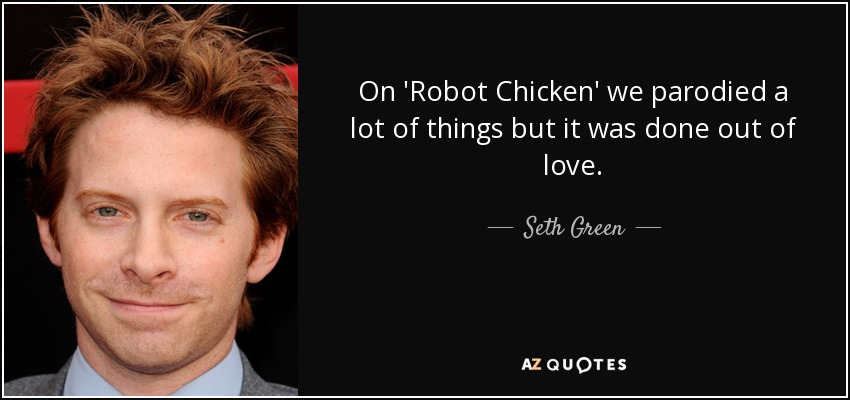On 'Robot Chicken' we parodied a lot of things but it was done out of love. - Seth Green
