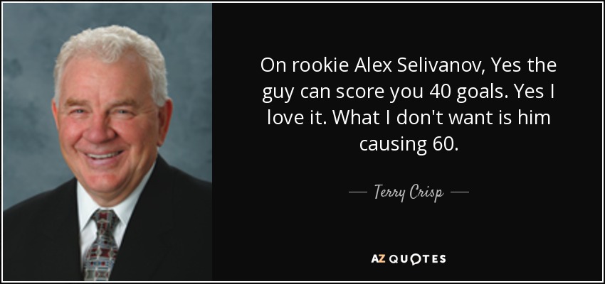 On rookie Alex Selivanov, Yes the guy can score you 40 goals. Yes I love it. What I don't want is him causing 60. - Terry Crisp
