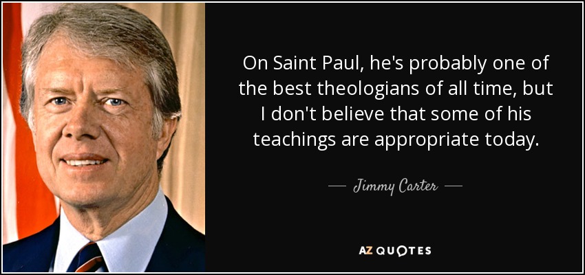 On Saint Paul, he's probably one of the best theologians of all time, but I don't believe that some of his teachings are appropriate today. - Jimmy Carter