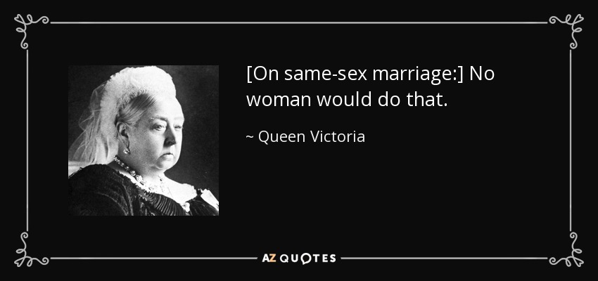 [On same-sex marriage:] No woman would do that. - Queen Victoria
