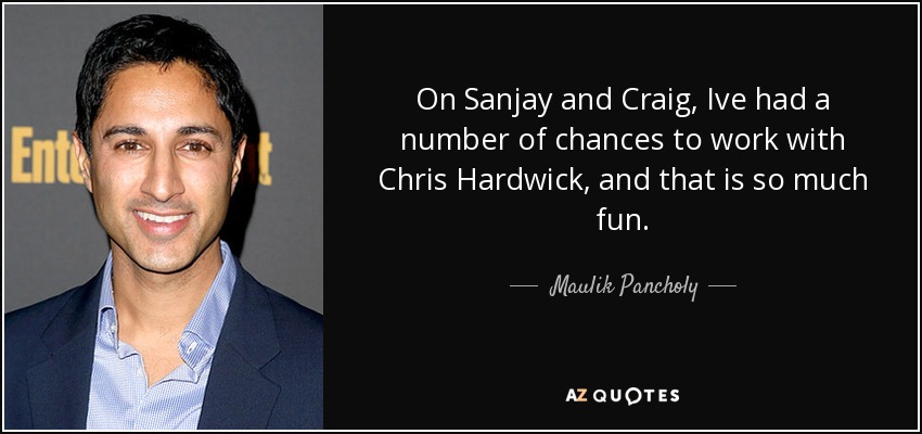 On Sanjay and Craig, Ive had a number of chances to work with Chris Hardwick, and that is so much fun. - Maulik Pancholy