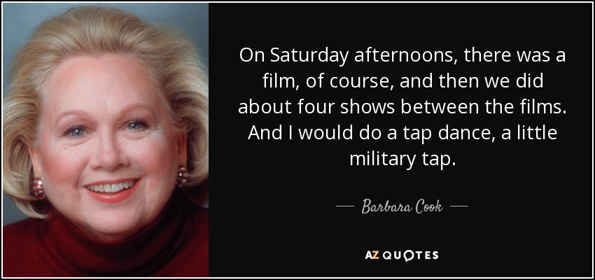 On Saturday afternoons, there was a film, of course, and then we did about four shows between the films. And I would do a tap dance, a little military tap. - Barbara Cook