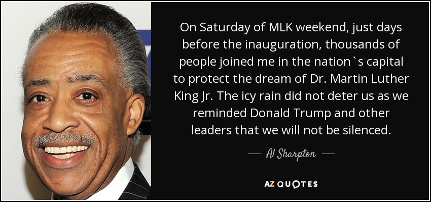 On Saturday of MLK weekend, just days before the inauguration, thousands of people joined me in the nation`s capital to protect the dream of Dr. Martin Luther King Jr. The icy rain did not deter us as we reminded Donald Trump and other leaders that we will not be silenced. - Al Sharpton