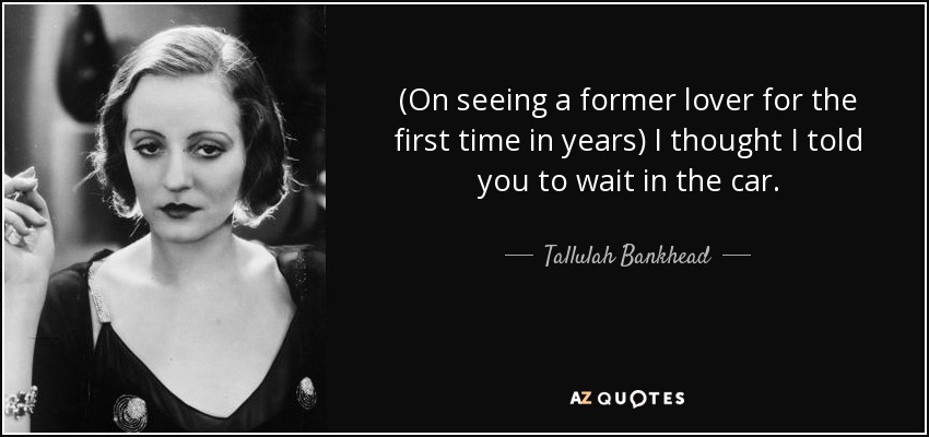 (On seeing a former lover for the first time in years) I thought I told you to wait in the car. - Tallulah Bankhead