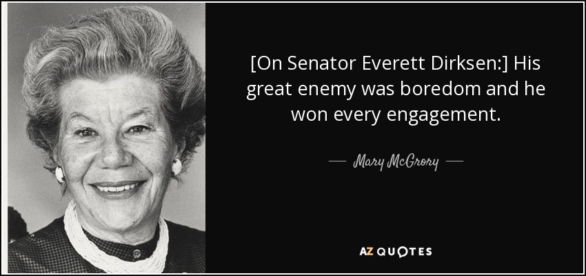 [On Senator Everett Dirksen:] His great enemy was boredom and he won every engagement. - Mary McGrory