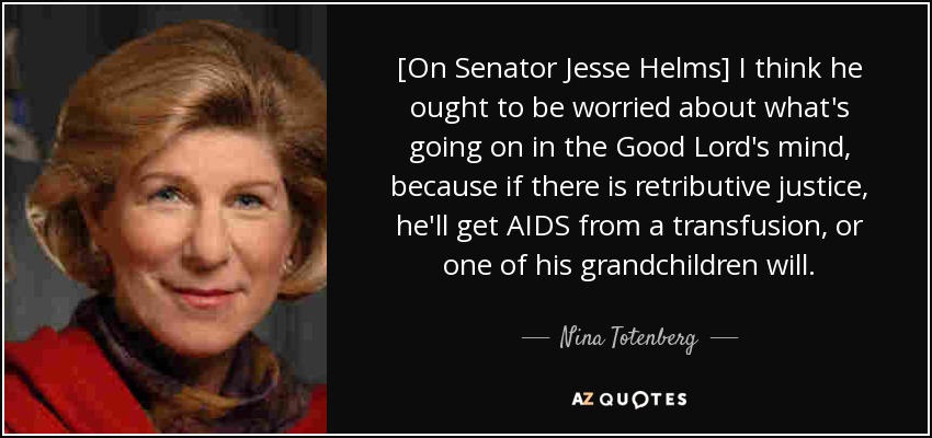 [On Senator Jesse Helms] I think he ought to be worried about what's going on in the Good Lord's mind, because if there is retributive justice, he'll get AIDS from a transfusion, or one of his grandchildren will. - Nina Totenberg