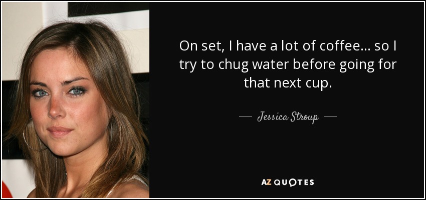 On set, I have a lot of coffee... so I try to chug water before going for that next cup. - Jessica Stroup
