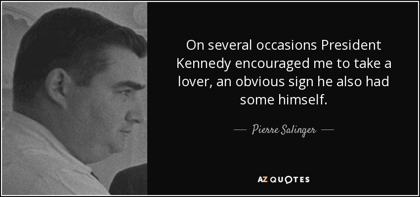 On several occasions President Kennedy encouraged me to take a lover, an obvious sign he also had some himself. - Pierre Salinger