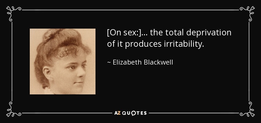 [On sex:] ... the total deprivation of it produces irritability. - Elizabeth Blackwell