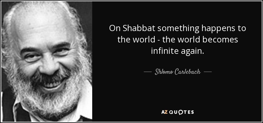 On Shabbat something happens to the world - the world becomes infinite again. - Shlomo Carlebach