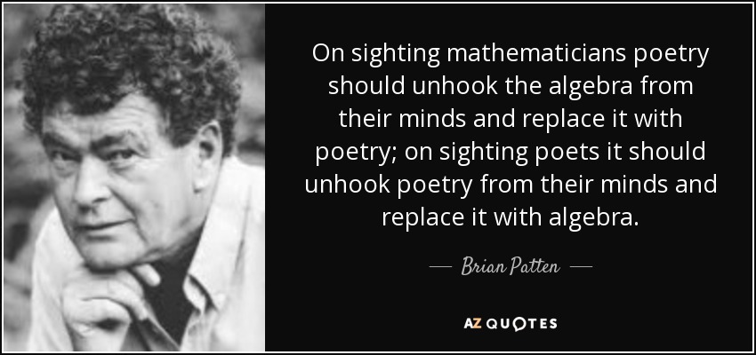 On sighting mathematicians poetry should unhook the algebra from their minds and replace it with poetry; on sighting poets it should unhook poetry from their minds and replace it with algebra. - Brian Patten