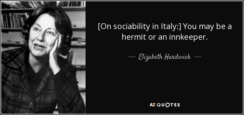 [On sociability in Italy:] You may be a hermit or an innkeeper. - Elizabeth Hardwick