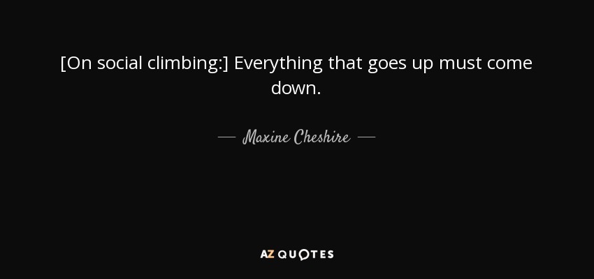 [On social climbing:] Everything that goes up must come down. - Maxine Cheshire
