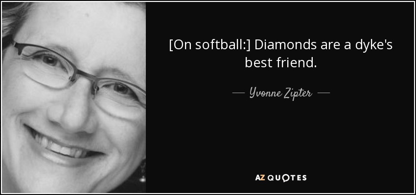 [On softball:] Diamonds are a dyke's best friend. - Yvonne Zipter